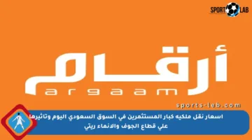 أسعار نقل ملكية كبار المستثمرين في السوق السعودي اليوم وتأثيرها على قطاع الجوف والإنماء ريتي